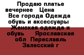 Продаю платье вечернее › Цена ­ 7 000 - Все города Одежда, обувь и аксессуары » Женская одежда и обувь   . Ярославская обл.,Переславль-Залесский г.